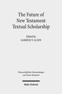 The Future of New Testament Textual Scholarship : From H. C. Hoskier to the Editio Critica Maior and Beyond - Garrick V. Allen