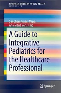 A Guide to Integrative Pediatrics for the Healthcare Professional : SpringerBriefs in Public Health - Sanghamitra M. Misra