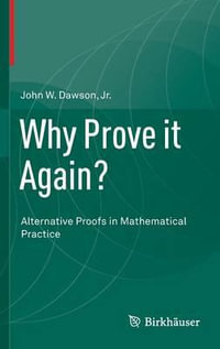 Why Prove it Again? : Alternative Proofs in Mathematical Practice - Jr. John W. Dawson