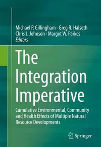 The Integration Imperative : Cumulative Environmental, Community and Health Effects of Multiple Natural Resource Developments - Michael P. Gillingham