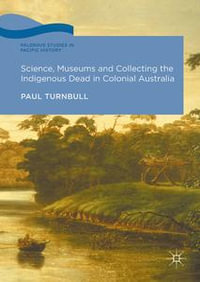 Science, Museums and Collecting the Indigenous Dead in Colonial Australia : Palgrave Studies in Pacific History - Paul Turnbull