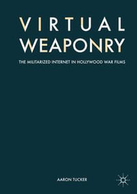 Virtual Weaponry : The Militarized Internet in Hollywood War Films - Aaron Tucker