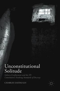 Unconstitutional Solitude : Solitary Confinement and the US Constitution's Evolving Standards of Decency - Charlie Eastaugh