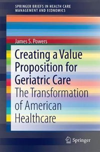 Creating a Value Proposition for Geriatric Care : The Transformation of American Healthcare - James S. Powers