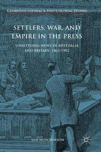 Settlers, War, and Empire in the Press : Unsettling News in Australia and Britain, 1863-1902 - Sam Hutchinson