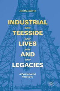 Industrial Teesside, Lives and Legacies : A post-industrial geography - Jonathan Warren