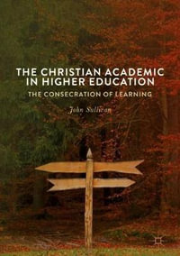 The Christian Academic in Higher Education : The Consecration of Learning - John Sullivan