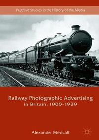 Railway Photographic Advertising in Britain, 1900-1939 : Palgrave Studies in the History of the Media - Alexander Medcalf