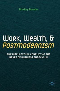 Work, Wealth, and Postmodernism : The Intellectual Conflict at the Heart of Business Endeavour - Bradley Bowden