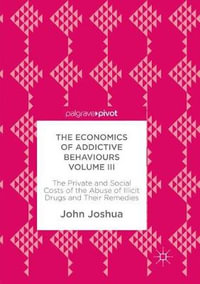 The Economics of Addictive Behaviours Volume III : The Private and Social Costs of the Abuse of Illicit Drugs and Their Remedies - John Joshua