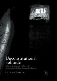 Unconstitutional Solitude : Solitary Confinement and the US Constitution's Evolving Standards of Decency - Charlie Eastaugh