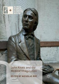 John Keats and the Medical Imagination : Palgrave Studies in Literature, Science and Medicine - Nicholas Roe