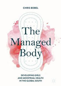 The Managed Body : Developing Girls and Menstrual Health in the Global South - Chris Bobel