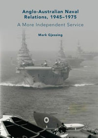 Anglo-Australian Naval Relations, 1945-1975 : A More Independent Service - Mark Gjessing