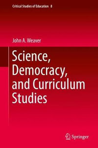 Science, Democracy, and Curriculum Studies : Critical Studies of Education - John A. Weaver