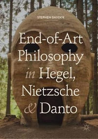 End-of-Art Philosophy in Hegel, Nietzsche and Danto - Stephen Snyder