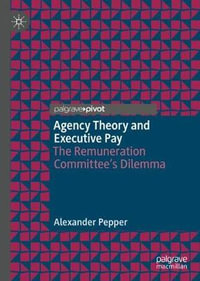 Agency Theory and Executive Pay : The Remuneration Committee's Dilemma - Alexander Pepper