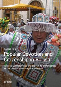 Popular Devotion and Citizenship in Bolivia : Folkloric Confraternities and the Habits of Democracy at the Festival of the Virgin of Urkupina - Tobias Reu