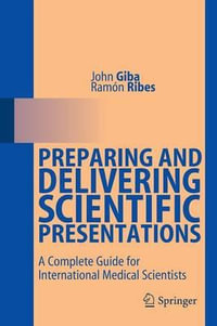 Preparing and Delivering Scientific Presentations : A Complete Guide for International Medical Scientists - John Giba