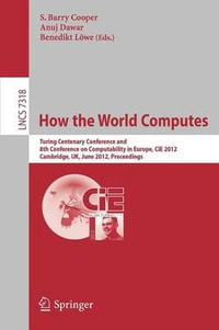 How the World Computes : Turing Centenary Conference and 8th Conference on Computability in Europe, CiE 2012, Cambridge, UK, June 18-23, 2012, Proceedings - Barry S. Cooper