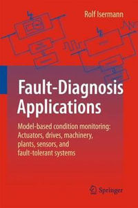 Fault-Diagnosis Applications : Model-Based Condition Monitoring: Actuators, Drives, Machinery, Plants, Sensors, and Fault-tolerant Systems - Rolf Isermann