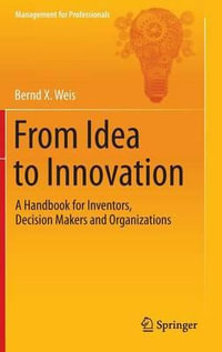 From Idea to Innovation : A Handbook for Inventors, Decision Makers and Organizations - Bernd X. Weis