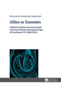 Allies or Enemies : Political relations between Spain and Great Britain during the reign of Ferdinand VII (1808-1833) - Patrycia Jakobczyk-Adamczyk