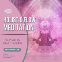 Holistic Flow Meditation: The Path To Self-Healing : Bringing Body, Mind, And Soul Into Harmony - Holistic Flow Meditation