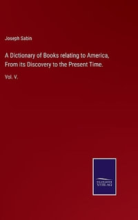 A Dictionary of Books relating to America, From its Discovery to the Present Time. : Vol. V. - Joseph Sabin