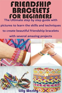 Friendship Bracelets for Beginners : The Ultimate step by step guide with pictures to learn the skills and techniques to create beautiful friendship bracelet - Lilly Wesley