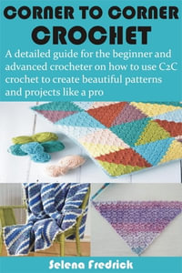 Corner to Corner Crochet : A detailed guide for the beginner and advanced crocheter on how to use C2C crochet to create beautiful patterns and proj - Selena Fredrick