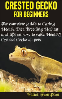Crested Gecko for Beginners : The complete guide to Caring, Health, Diet, Breeding, Habitat and tips on how to raise Healthy crested gecko as pets - Elliot Thompson