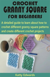 Crochet Granny Square for Beginners : A detailed guide to learn about how to crochet different granny square patterns and create different crochet projects - Katty Edwards