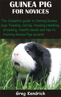 Guinea Pig for Novices : The Complete guide to Owning Guinea pigs; Feeding, Caring, Housing, Handling, Grooming, Health needs and tips to trainin - Greg Kendrick