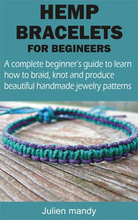 HEMP BRACELETS FOR BEGINNERS : A complete beginner's guide to learn how to braid, knot and produce beautiful handmade jewelry patterns - Julien mandy