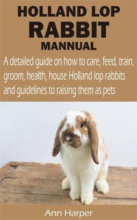 HOLLAND LOP RABBIT MANNUAL : A detailed guide on how to care, feed, train, groom, health, house Holland lop rabbits and guidelines to raising them as - Ann Harper