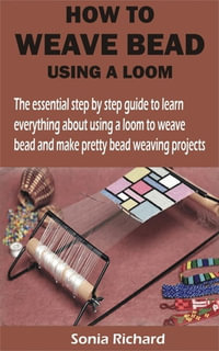 HOW TO WEAVE BEAD USING A LOOM : The essential step by step guide to learn everything about using a loom to weave bead and make pretty bead weaving proje - Sonia Richard