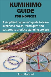 KUMIHIMO GUIDE FOR NOVICES : A simplified beginner's guide to learn kumihimo braids, techniques and patterns to produce stunning projects - Ann Gabriel