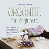 Orgonite for Beginners : How to Awaken the Creative Elemental Force of the Healing Stone and Use It for Yourself - Incl. Orgonite Meditations & Testimonials - Klara Mössinger