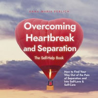 Overcoming Heartbreak and Separation : The Self-Help Book: How to Find Your Way Out of the Pain of Separation and Into Self-Love & Self-Care - Anna-Maria Perlich