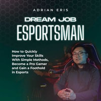Dream Job Esportsman : How to Quickly Improve Your Skills With Simple Methods, Become a Pro Gamer and Gain a Foothold in Esports - Adrian Eris