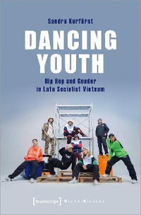 Dancing Youth : Hip Hop and Gender in Late Socialist Vietnam - Sandra Kurfurst
