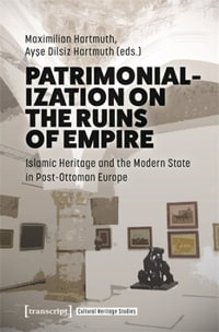 Patrimonialization on the Ruins of Empire : Islamic Heritage and the Modern State in Post-Ottoman Europe - Maximilian Hartmuth