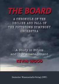 The Board. A chronicle of the decline and fall of the Pottstown Symphony Orchestra : A study in Ethics and in Mismanagement - Kevin Wood