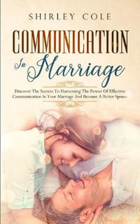 Communication In Marriage : Discover The Secrets To Harnessing The Power Of Effective Communication In Your Marriage And Become A Better Spouse - Shirley Cole