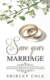 Save Your Marriage : How To Rebuild Broken Trust And Reconnect With Your Spouse No Matter How Far Apart You've Drifted - Shirley Cole