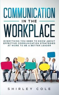 Communication In The Workplace : Everything You Need To Know About Effective Communication Strategies At Work To Be A Better Leader - Shirley Cole