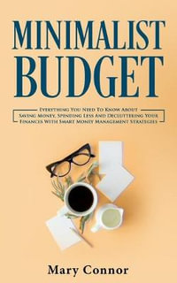 Minimalist Budget : Everything You Need To Know About Saving Money, Spending Less And Decluttering Your Finances With Smart Money Management Strategies - Mary Connor