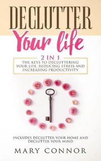 Declutter Your Life : The Keys To Decluttering Your Life, Reducing Stress And Increasing Productivity: Includes Declutter Your Home and Declutter Your Mind - Mary Connor