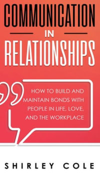 Communication In Relationships : How To Build And Maintain Bonds With People In Life, Love, And The Workplace - Shirley Cole